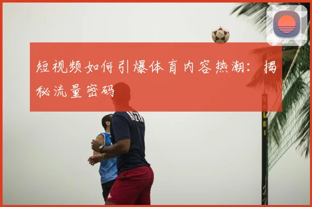 短视频如何引爆体育内容热潮：揭秘流量密码