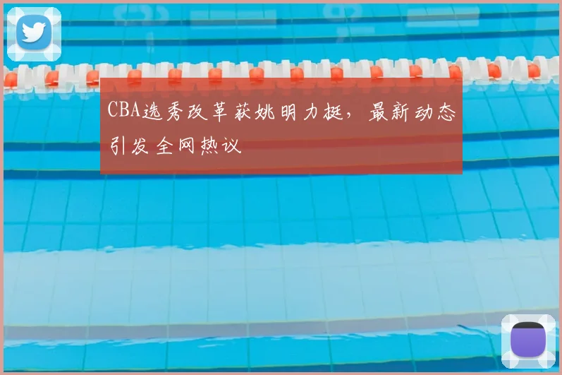 CBA选秀改革获姚明力挺，最新动态引发全网热议