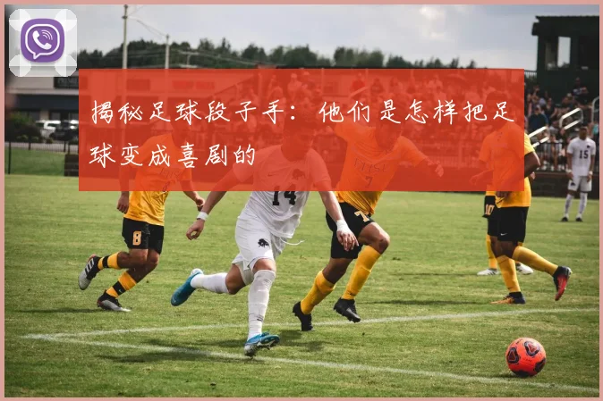 揭秘足球段子手:他们是怎样把足球变成喜剧的