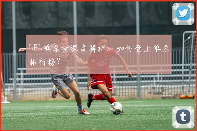 LPL单杀榜深度解析:如何登上单杀排行榜?