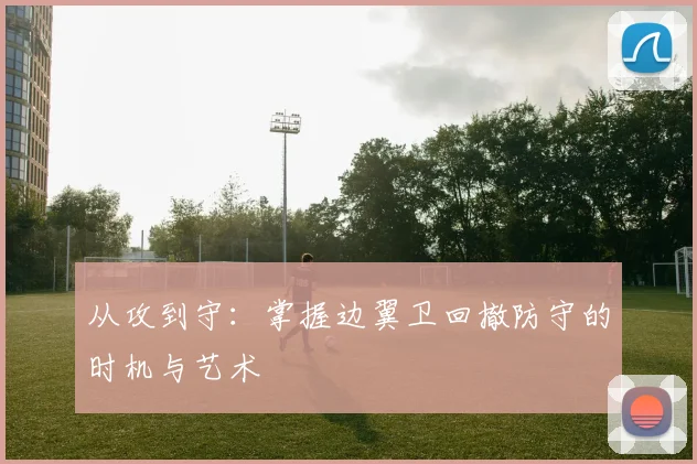从攻到守:掌握边翼卫回撤防守的时机与艺术