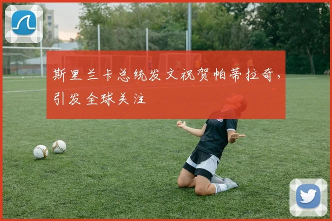 斯里兰卡总统发文祝贺帕蒂拉奇,引发全球关注
