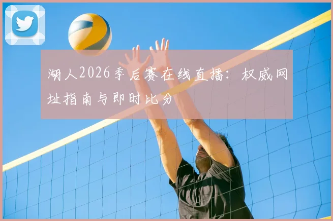 湖人2026季后赛在线直播：权威网址指南与即时比分