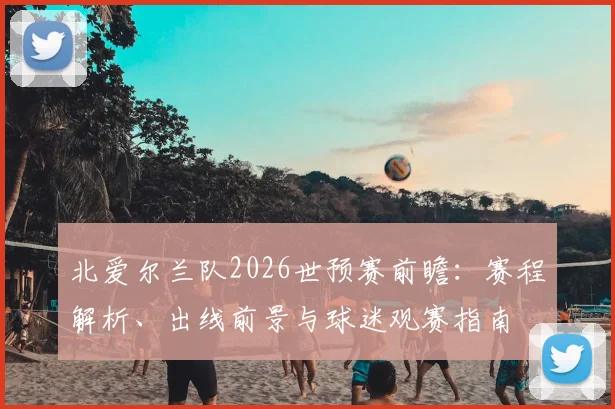 北爱尔兰队2026世预赛前瞻：赛程解析、出线前景与球迷观赛指南