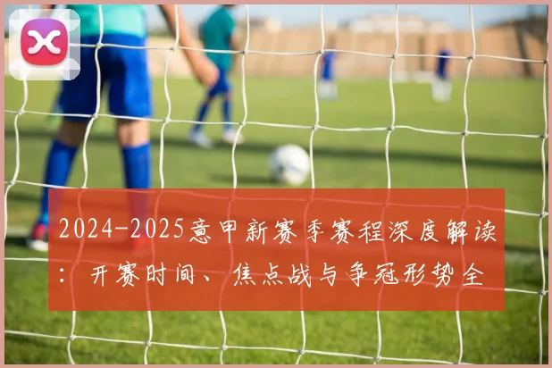 2024-2025意甲新赛季赛程深度解读：开赛时间、焦点战与争冠形势全分析