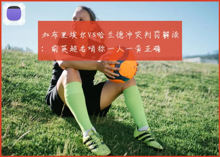 加布里埃尔vs哈兰德冲突判罚解读：前英超名哨称一人一黄正确
