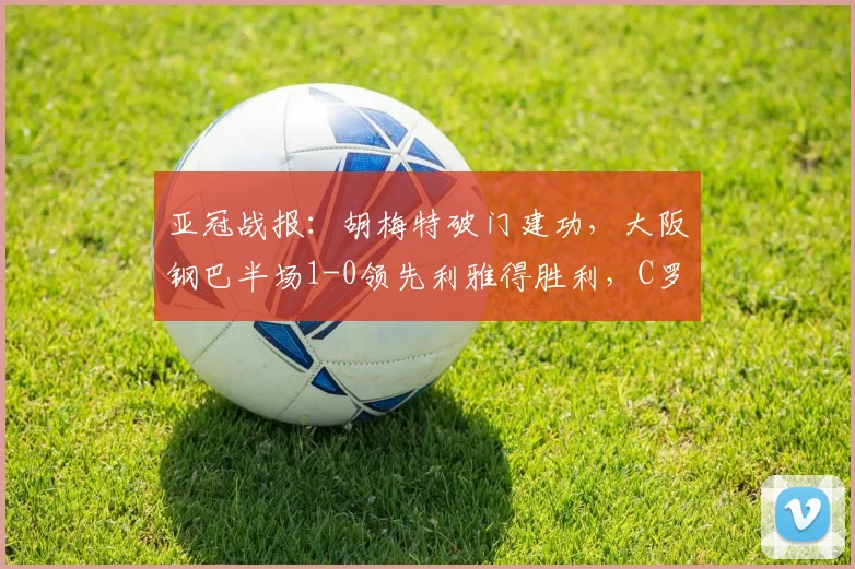 亚冠战报：胡梅特破门建功，大阪钢巴半场1-0领先利雅得胜利，C罗错失关键单刀
