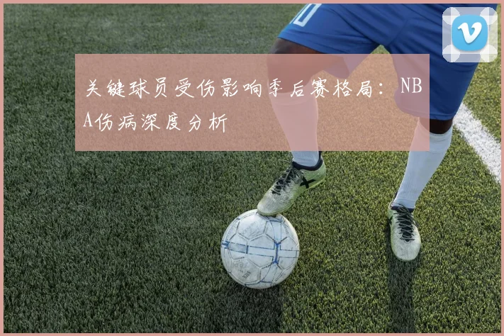 关键球员受伤影响季后赛格局:NBA伤病深度分析