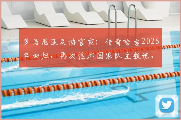 罗马尼亚足协官宣：传奇哈吉2026年回归，再次挂帅国家队主教练，目标直指世界杯