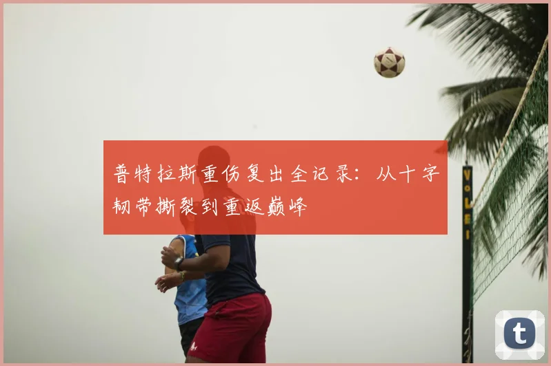 普特拉斯重伤复出全记录：从十字韧带撕裂到重返巅峰