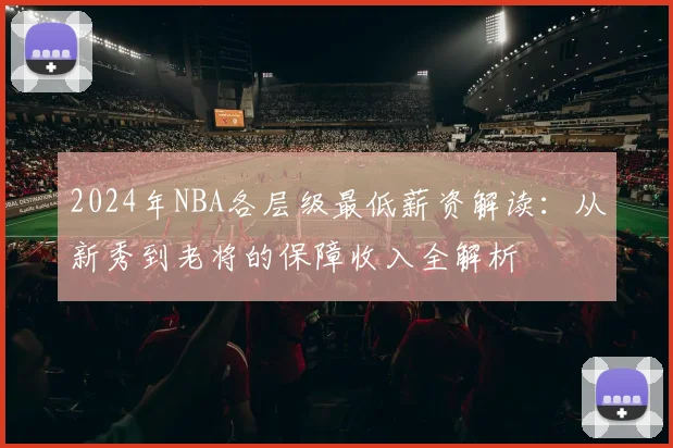 2024年NBA各层级最低薪资解读：从新秀到老将的保障收入全解析