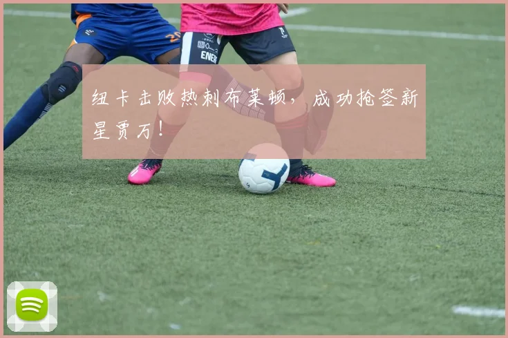 纽卡击败热刺布莱顿,成功抢签新星贾万!