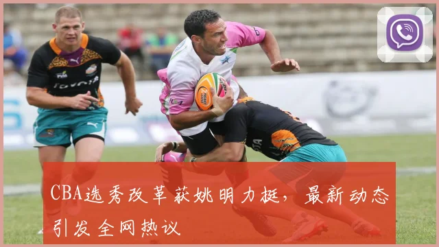 CBA选秀改革获姚明力挺，最新动态引发全网热议