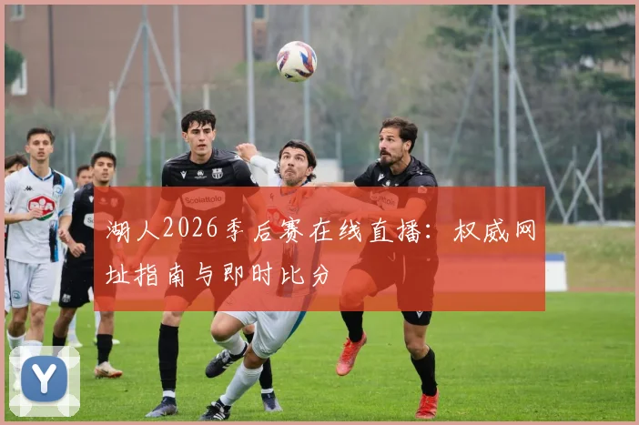 湖人2026季后赛在线直播:权威网址指南与即时比分