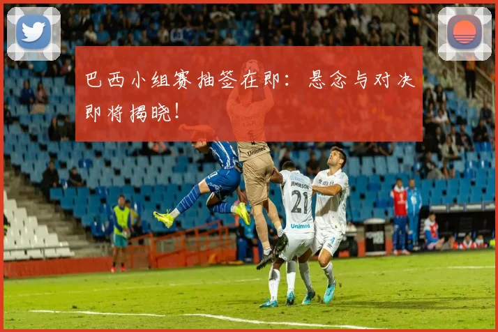 巴西小组赛抽签在即:悬念与对决即将揭晓!