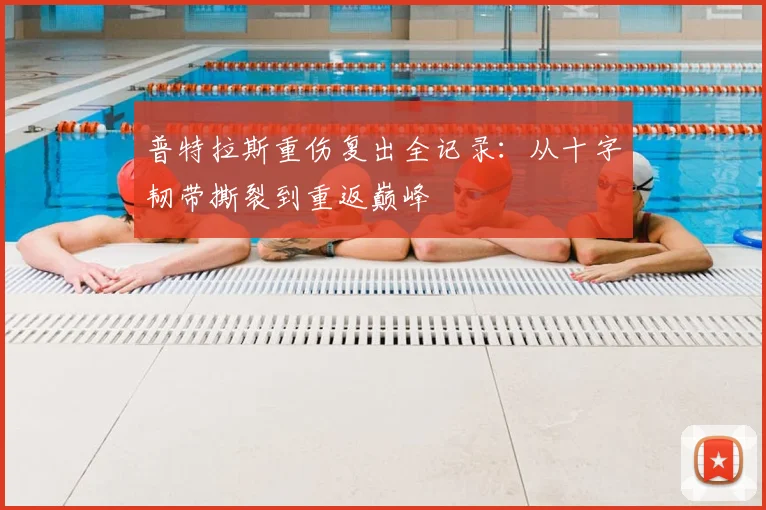 普特拉斯重伤复出全记录:从十字韧带撕裂到重返巅峰