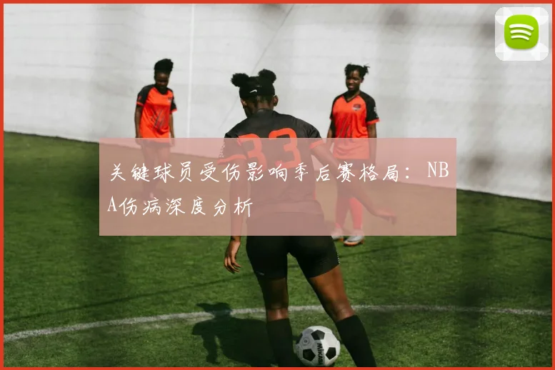 关键球员受伤影响季后赛格局:NBA伤病深度分析