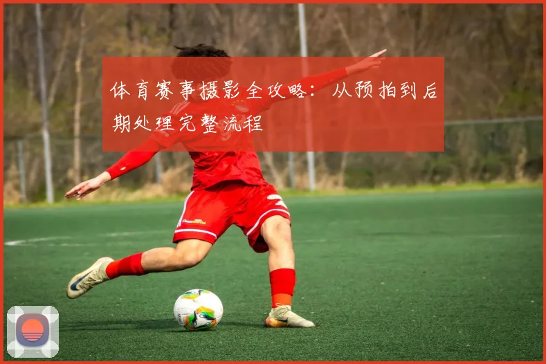 体育赛事摄影全攻略：从预拍到后期处理完整流程