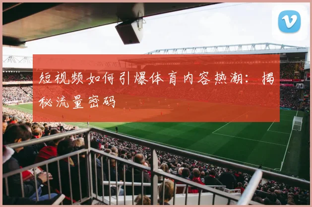 短视频如何引爆体育内容热潮：揭秘流量密码