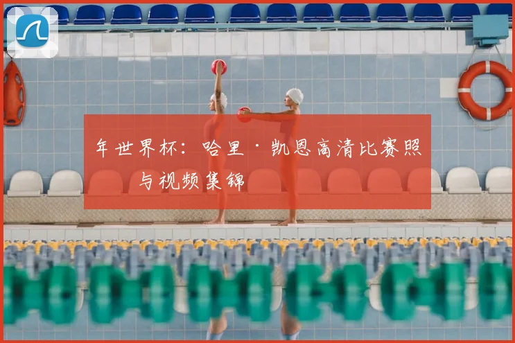年世界杯：哈里·凯恩高清比赛照片与视频集锦