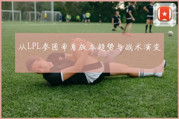从LPL参团率看版本趋势与战术演变