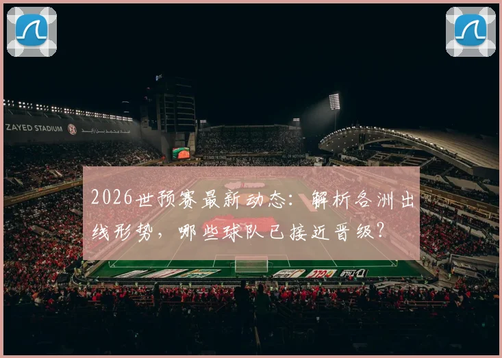 2026世预赛最新动态：解析各洲出线形势，哪些球队已接近晋级？
