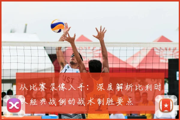 从比赛录像入手：深度解析比利时队经典战例的战术制胜要点