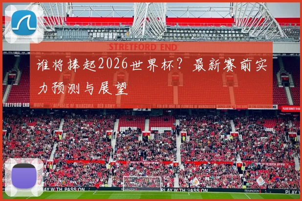谁将捧起2026世界杯？最新赛前实力预测与展望