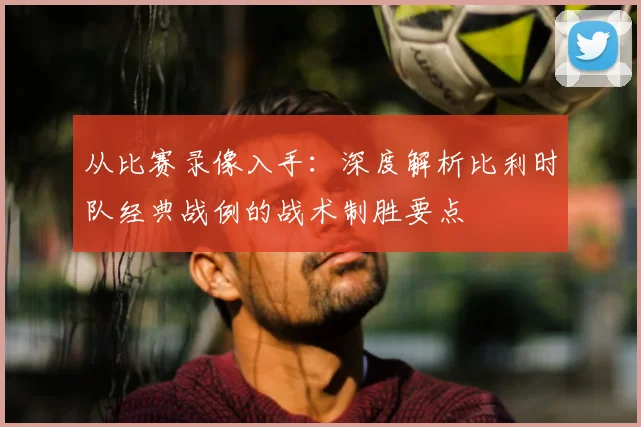 从比赛录像入手：深度解析比利时队经典战例的战术制胜要点
