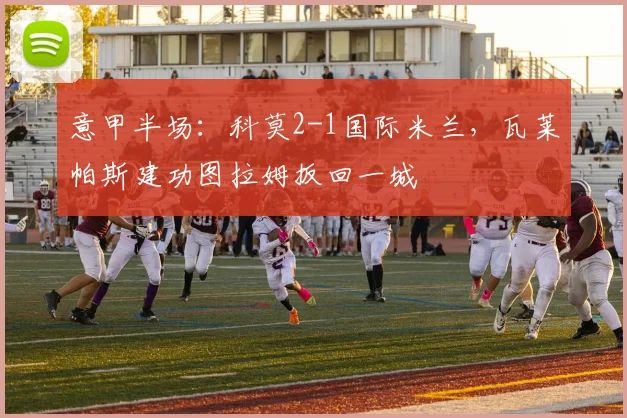 意甲半场：科莫2-1国际米兰，瓦莱帕斯建功图拉姆扳回一城