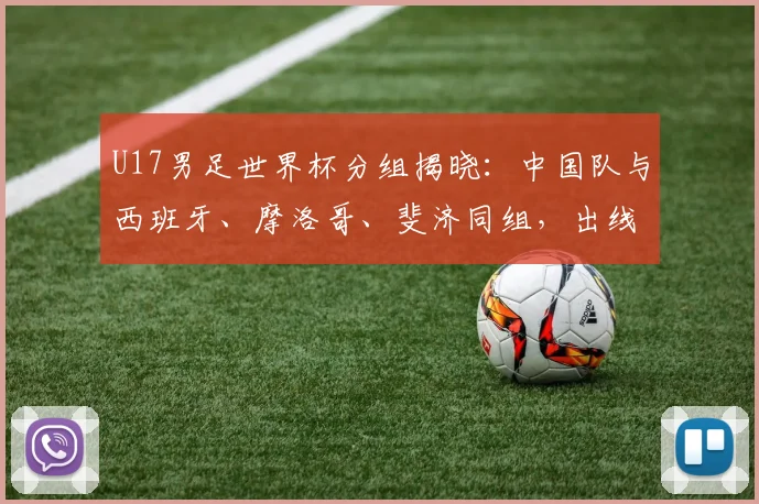 U17男足世界杯分组揭晓：中国队与西班牙、摩洛哥、斐济同组，出线前景深度解析