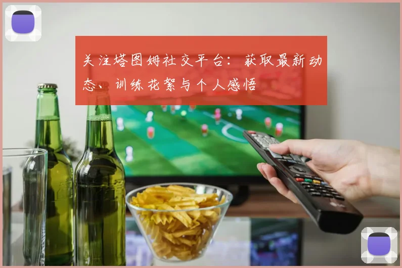 关注塔图姆社交平台：获取最新动态、训练花絮与个人感悟
